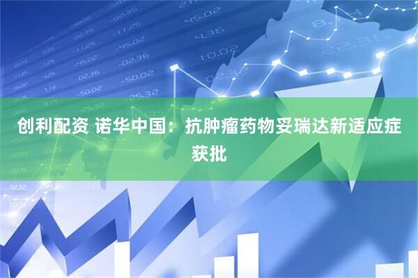 创利配资 诺华中国：抗肿瘤药物妥瑞达新适应症获批