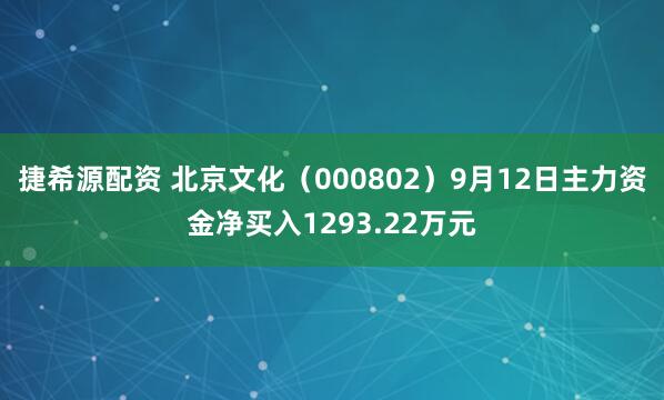 捷希源配资 北京文化（000802）9月12日主力资金净买入1293.22万元