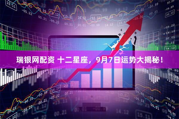 瑞银网配资 十二星座，9月7日运势大揭秘！