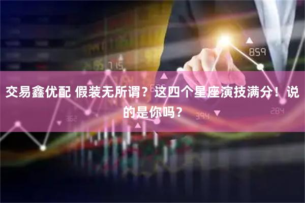 交易鑫优配 假装无所谓？这四个星座演技满分！说的是你吗？