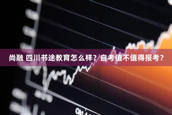尚融 四川书途教育怎么样？自考值不值得报考？