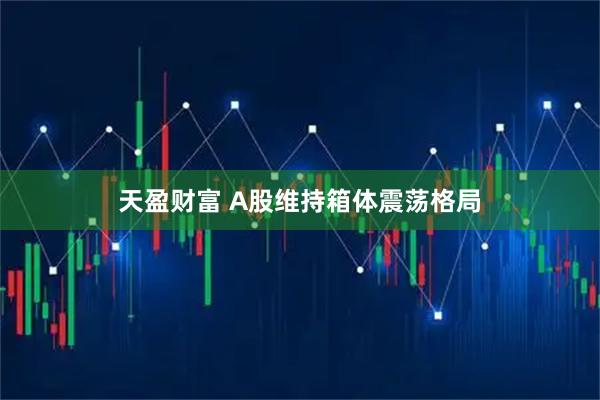天盈财富 A股维持箱体震荡格局