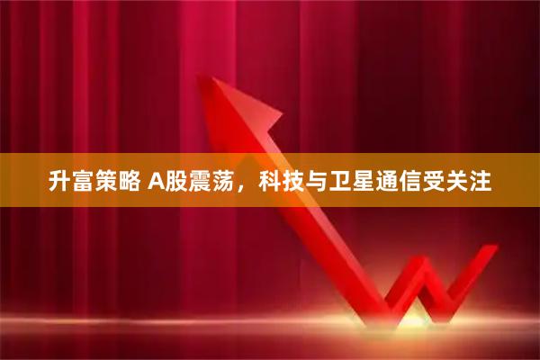 升富策略 A股震荡，科技与卫星通信受关注