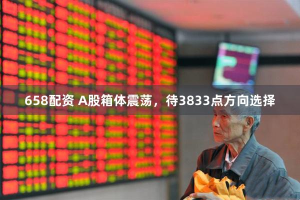 658配资 A股箱体震荡，待3833点方向选择