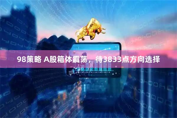 98策略 A股箱体震荡，待3833点方向选择