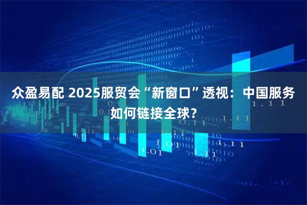 众盈易配 2025服贸会“新窗口”透视：中国服务如何链接全球？