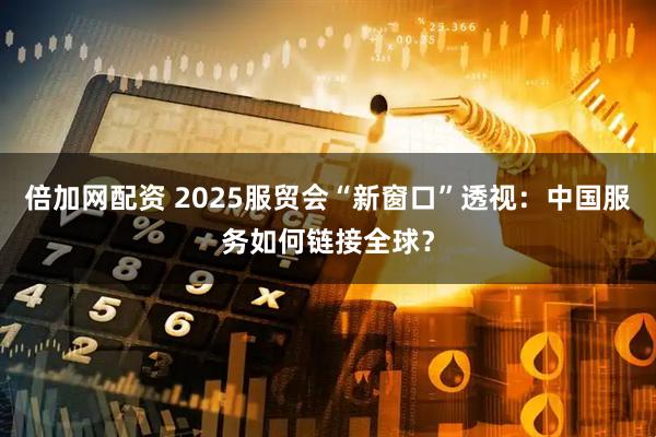 倍加网配资 2025服贸会“新窗口”透视：中国服务如何链接全球？