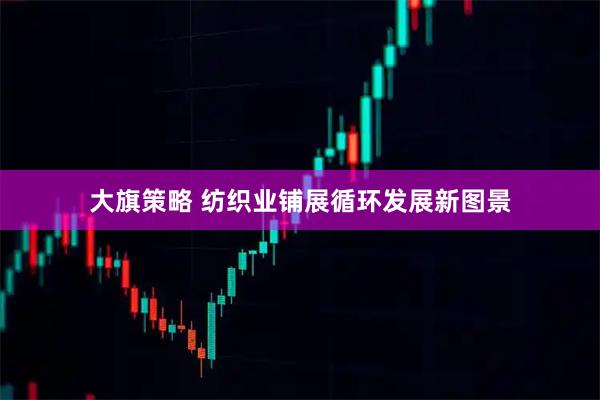 大旗策略 纺织业铺展循环发展新图景