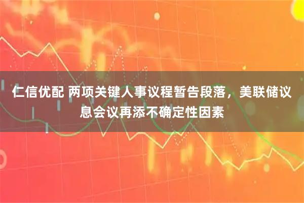 仁信优配 两项关键人事议程暂告段落，美联储议息会议再添不确定性因素