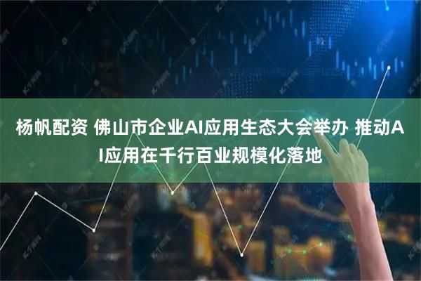 杨帆配资 佛山市企业AI应用生态大会举办 推动AI应用在千行百业规模化落地