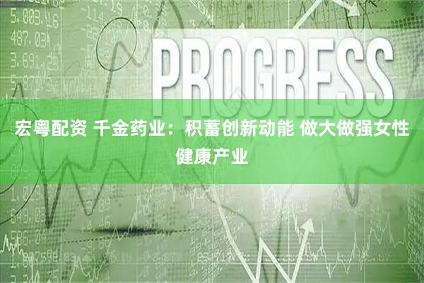 宏粤配资 千金药业：积蓄创新动能 做大做强女性健康产业
