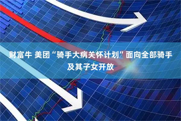 财富牛 美团“骑手大病关怀计划”面向全部骑手及其子女开放