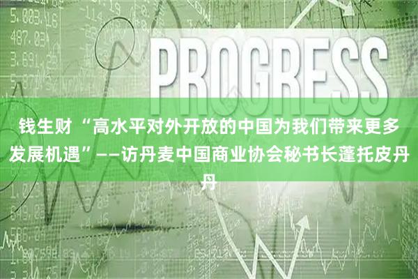 钱生财 “高水平对外开放的中国为我们带来更多发展机遇”——访丹麦中国商业协会秘书长蓬托皮丹