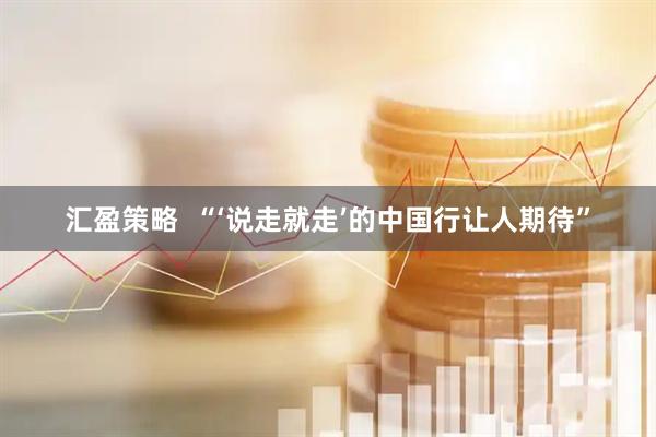 汇盈策略  “‘说走就走’的中国行让人期待”