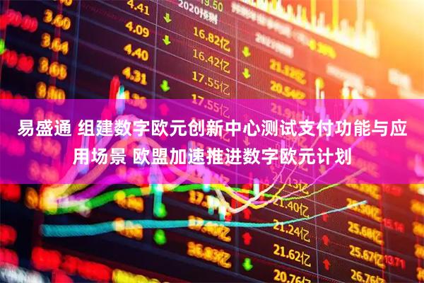 易盛通 组建数字欧元创新中心测试支付功能与应用场景 欧盟加速推进数字欧元计划