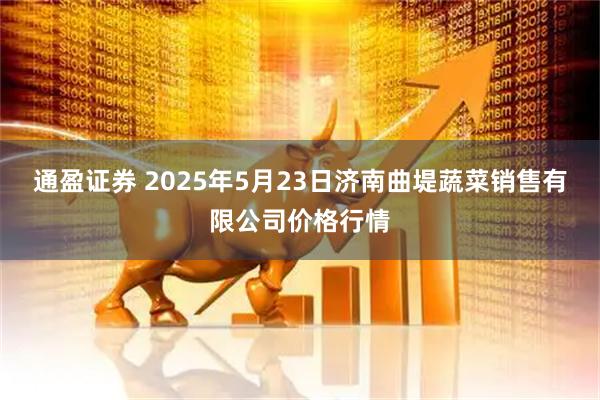 通盈证券 2025年5月23日济南曲堤蔬菜销售有限公司价格行情