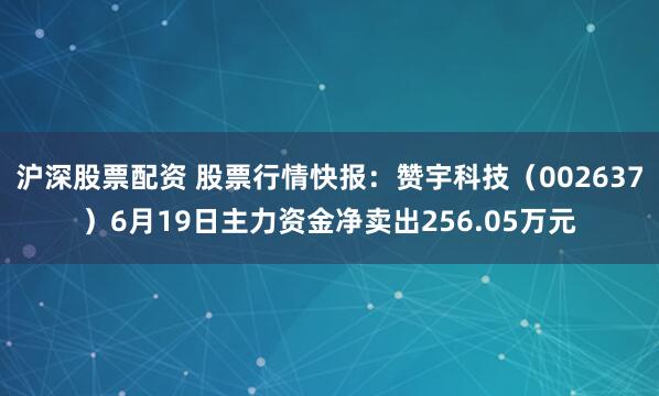 沪深股票配资 股票行情快报：赞宇科技（002637）6月19日主力资金净卖出256.05万元