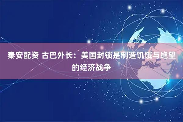 秦安配资 古巴外长：美国封锁是制造饥饿与绝望的经济战争