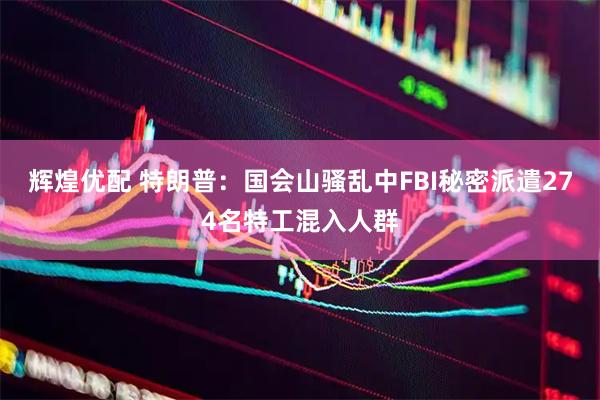 辉煌优配 特朗普：国会山骚乱中FBI秘密派遣274名特工混入人群