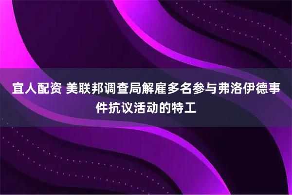 宜人配资 美联邦调查局解雇多名参与弗洛伊德事件抗议活动的特工