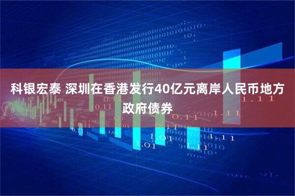科银宏泰 深圳在香港发行40亿元离岸人民币地方政府债券