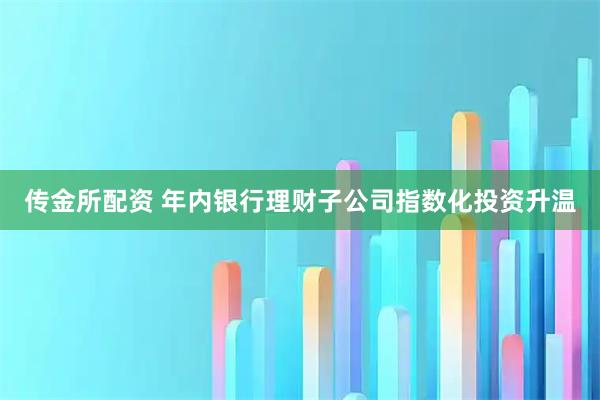 传金所配资 年内银行理财子公司指数化投资升温