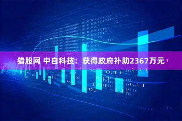 猎股网 中自科技：获得政府补助2367万元
