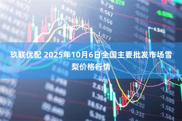 玖联优配 2025年10月6日全国主要批发市场雪梨价格行情