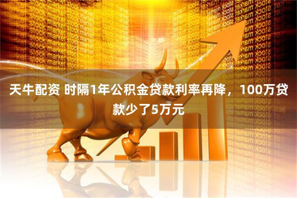 天牛配资 时隔1年公积金贷款利率再降，100万贷款少了5万元