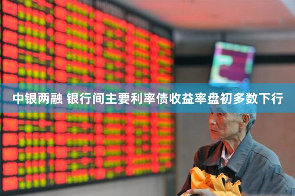 中银两融 银行间主要利率债收益率盘初多数下行
