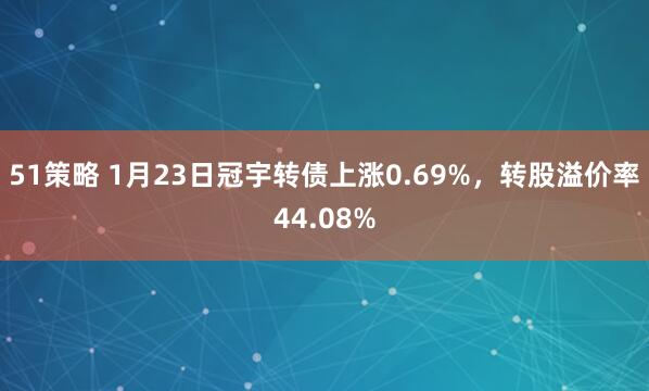 51策略 1月23日冠宇转债上涨0.69%，转股溢价率44.08%