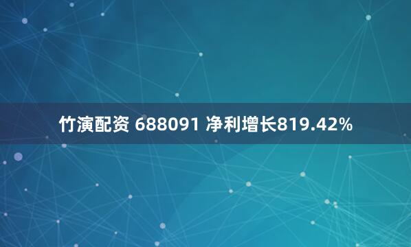 竹演配资 688091 净利增长819.42%