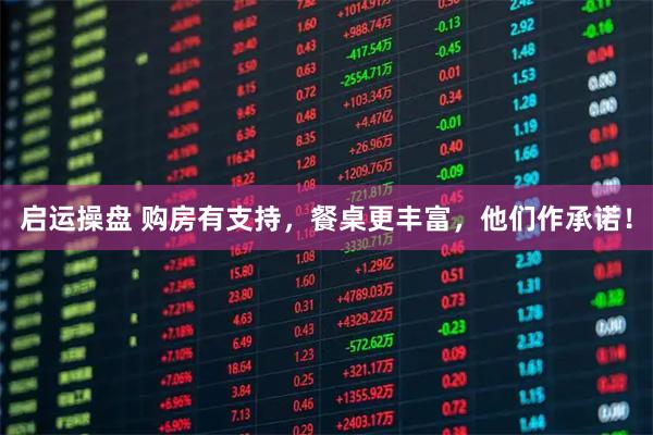 启运操盘 购房有支持，餐桌更丰富，他们作承诺！