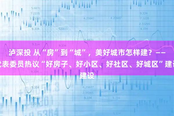 泸深投 从“房”到“城”，美好城市怎样建？——代表委员热议“好房子、好小区、好社区、好城区”建设