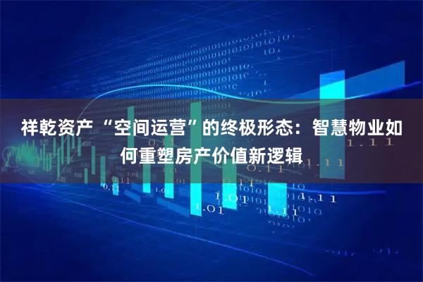 祥乾资产 “空间运营”的终极形态：智慧物业如何重塑房产价值新逻辑