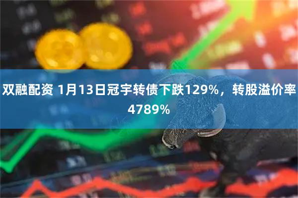 双融配资 1月13日冠宇转债下跌129%，转股溢价率4789%