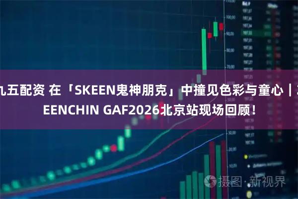 九五配资 在「SKEEN鬼神朋克」中撞见色彩与童心｜ZEENCHIN GAF2026北京站现场回顾！