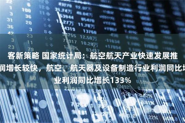 客新策略 国家统计局：航空航天产业快速发展推动行业利润增长较快，航空、航天器及设备制造行业利润同比增长133%