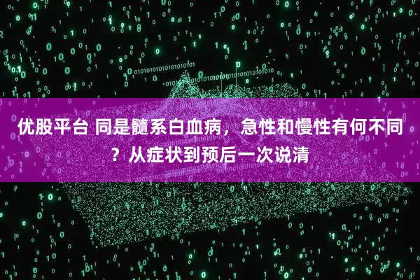 优股平台 同是髓系白血病,急性和慢性有何不同?从症状到预后一次说清