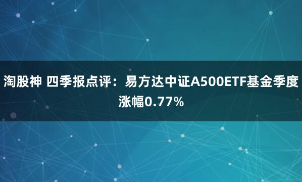 淘股神 四季报点评:易方达中证A500ETF基金季度涨幅0.77%