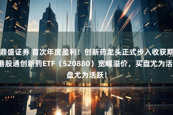鼎盛证券 首次年度盈利!创新药龙头正式步入收获期?港股通创新药ETF(520880)宽幅溢价,买盘尤为活跃!