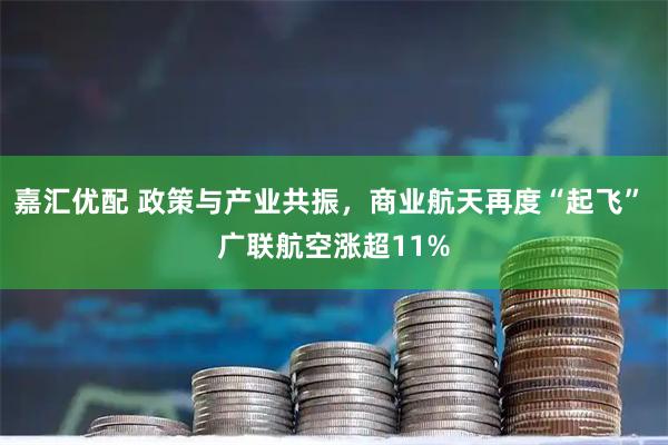 嘉汇优配 政策与产业共振，商业航天再度“起飞” 广联航空涨超11%