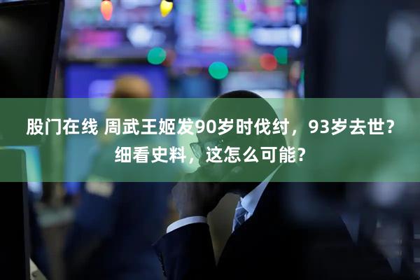 股门在线 周武王姬发90岁时伐纣,93岁去世?细看史料,这怎么可能?