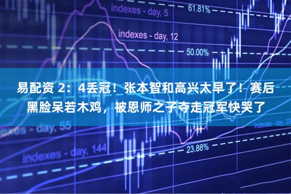 易配资 2：4丢冠！张本智和高兴太早了！赛后黑脸呆若木鸡，被恩师之子夺走冠军快哭了