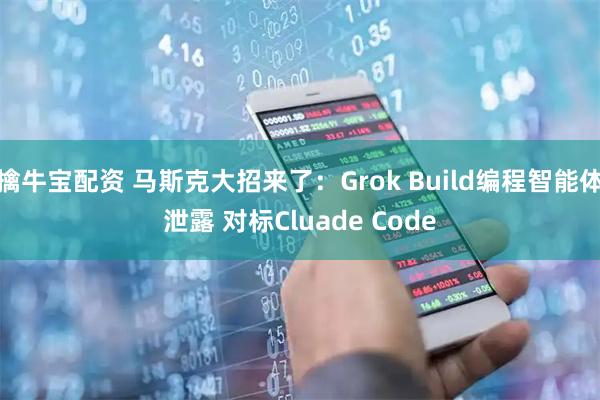 擒牛宝配资 马斯克大招来了：Grok Build编程智能体泄露 对标Cluade Code