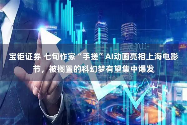 宝钜证券 七旬作家“手搓”AI动画亮相上海电影节，被搁置的科幻梦有望集中爆发