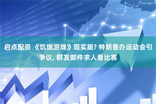 启点配资 《饥饿游戏》现实版? 特朗普办运动会引争议, 群发邮件求人看比赛