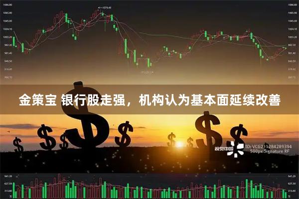 金策宝 银行股走强，机构认为基本面延续改善