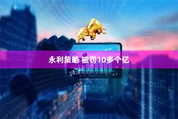 永利策略 被罚10多个亿