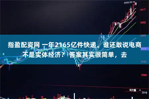 指盈配资网 一年2165亿件快递。谁还敢说电商不是实体经济？ 答案其实很简单，去